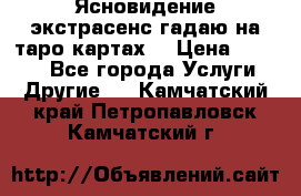 Ясновидение экстрасенс гадаю на таро картах  › Цена ­ 1 000 - Все города Услуги » Другие   . Камчатский край,Петропавловск-Камчатский г.